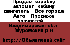 Продам коробку-автомат, кабину,двигатель - Все города Авто » Продажа запчастей   . Владимирская обл.,Муромский р-н